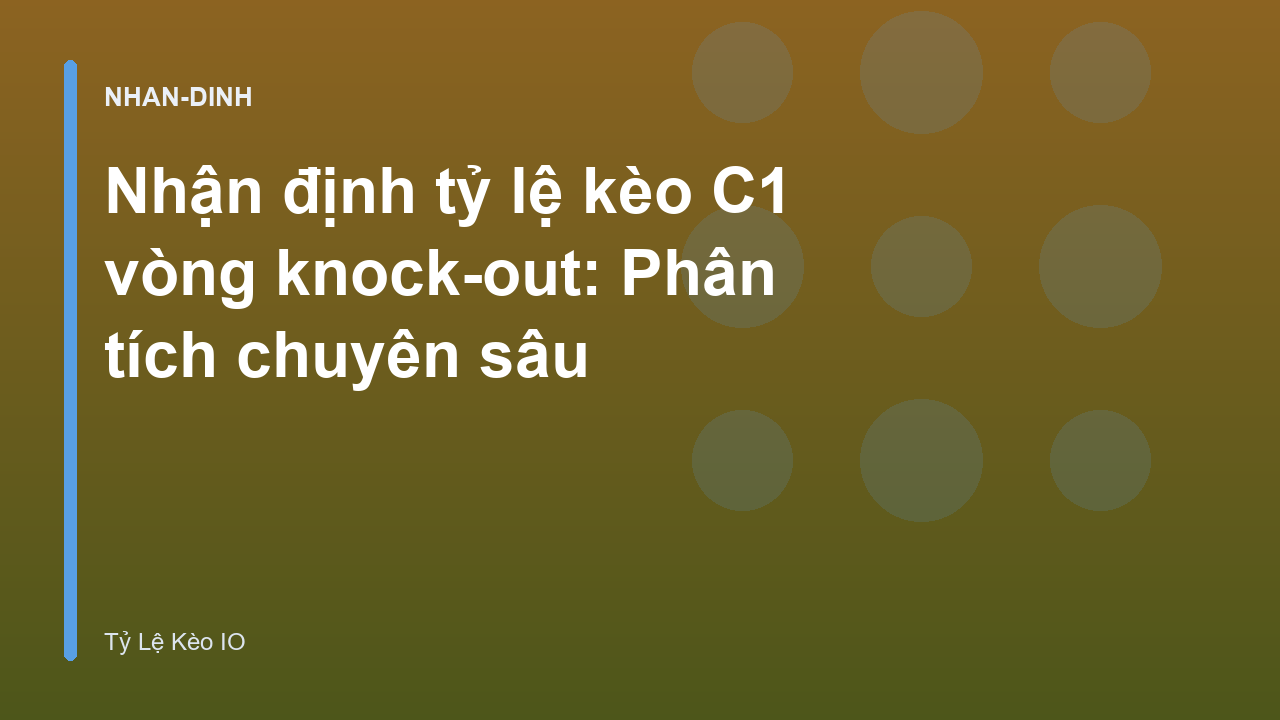 Nhận định tỷ lệ kèo C1 vòng knock-out: Phân tích chuyên sâu